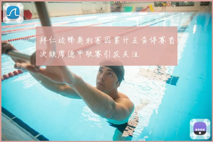 拜仁边锋奥利塞因累计五黄停赛首次缺席德甲联赛引发关注