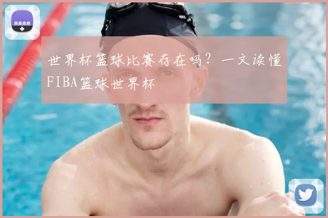世界杯篮球比赛存在吗?一文读懂FIBA篮球世界杯