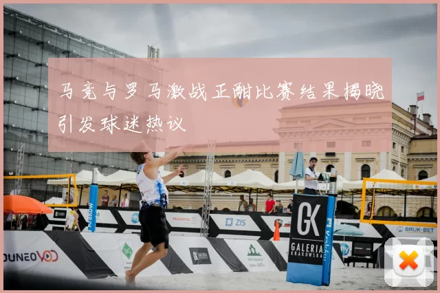 马竞与罗马激战正酣比赛结果揭晓引发球迷热议
