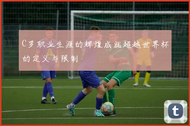 C罗职业生涯的辉煌成就超越世界杯的定义与限制
