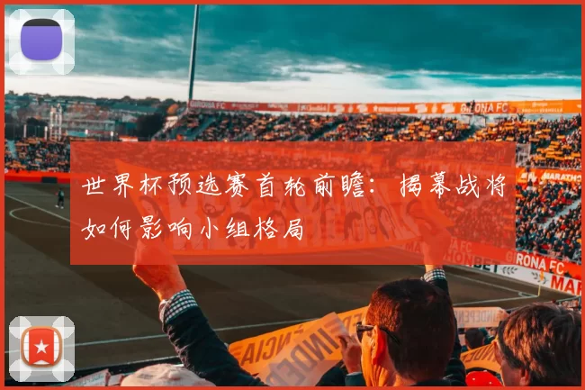世界杯预选赛首轮前瞻:揭幕战将如何影响小组格局