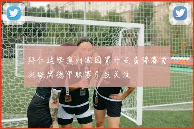 拜仁边锋奥利塞因累计五黄停赛首次缺席德甲联赛引发关注